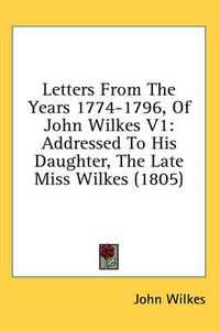 Cover image for Letters from the Years 1774-1796, of John Wilkes V1: Addressed to His Daughter, the Late Miss Wilkes (1805)