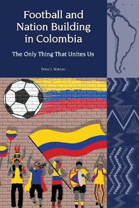 Cover image for Football and Nation Building in Colombia (2010-2018): The Only Thing That Unites Us
