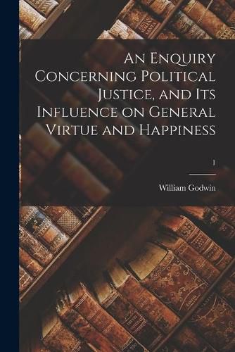 Cover image for An Enquiry Concerning Political Justice, and Its Influence on General Virtue and Happiness; 1