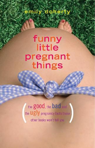 Cover image for Funny Little Pregnant Things: The good, the bad, and the just plain gross things about pregnancy that other books aren't going to tell you