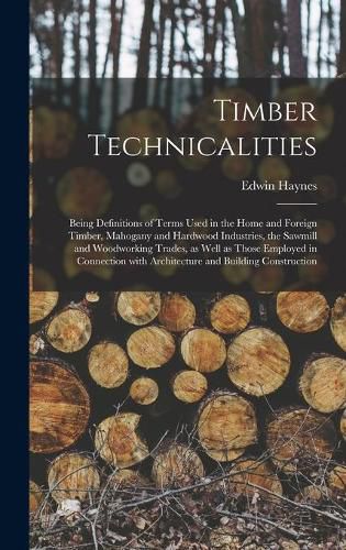 Cover image for Timber Technicalities: Being Definitions of Terms Used in the Home and Foreign Timber, Mahogany and Hardwood Industries, the Sawmill and Woodworking Trades, as Well as Those Employed in Connection With Architecture and Building Construction