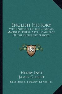 Cover image for English History: With Notices of the Customs, Manners, Dress, Arts, Commerce of the Different Periods