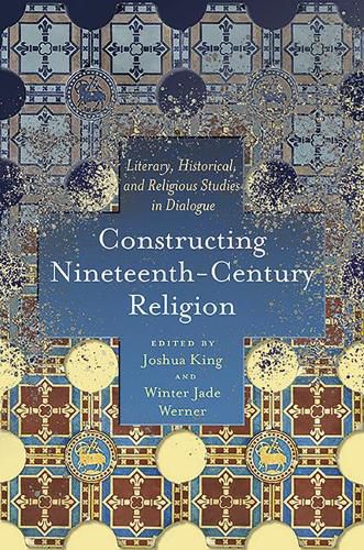 Constructing Nineteenth-Century Religion: Literary, Historical, and Religious Studies in Dialogue