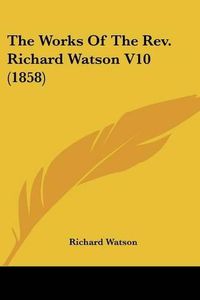 Cover image for The Works of the REV. Richard Watson V10 (1858)