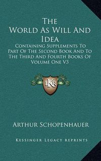Cover image for The World as Will and Idea: Containing Supplements to Part of the Second Book and to the Third and Fourth Books of Volume One V3