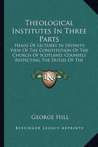 Cover image for Theological Institutes in Three Parts: Heads of Lectures in Divinity; View of the Constitution of the Church of Scotland; Counsels Respecting the Duties of the Pastoral Office (1803)