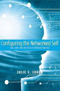 Cover image for Configuring the Networked Self: Law, Code, and the Play of Everyday Practice