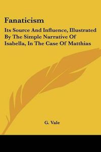 Cover image for Fanaticism: Its Source and Influence, Illustrated by the Simple Narrative of Isabella, in the Case of Matthias