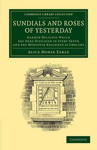 Cover image for Sundials and Roses of Yesterday: Garden Delights Which Are Here Displayed in Every Truth and Are Moreover Regarded as Emblems