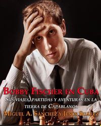 Cover image for Bobby Fischer en Cuba.: Sus viajes, partidas y aventuras en la tierra de Capablanca.