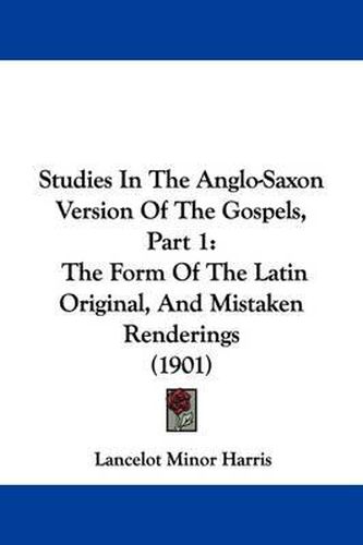 Cover image for Studies in the Anglo-Saxon Version of the Gospels, Part 1: The Form of the Latin Original, and Mistaken Renderings (1901)