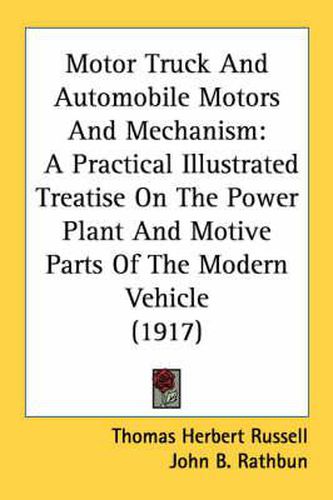 Motor Truck and Automobile Motors and Mechanism: A Practical Illustrated Treatise on the Power Plant and Motive Parts of the Modern Vehicle (1917)