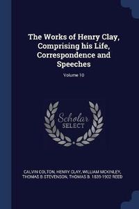 Cover image for The Works of Henry Clay, Comprising His Life, Correspondence and Speeches; Volume 10