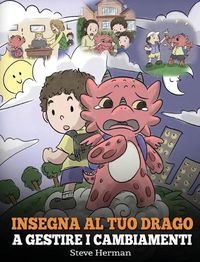 Cover image for Insegna al tuo drago a gestire i cambiamenti: (Help Your Dragon Deal With Change) Una simpatica storia per bambini, per educarli ad affrontare le transizioni e adattarsi ai cambiamenti nella vita.