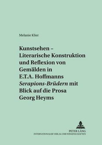 Kunstsehen  - Literarische Konstruktion Und Reflexion Von Gemaelden in E.T.A. Hoffmanns  Serapions-Bruedern  Mit Blick Auf Die Prosa Georg Heyms