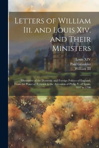 Letters of William Iii. and Louis Xiv. and Their Ministers