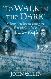 Cover image for 'To Walk in the Dark': Military Intelligence in the English Civil War, 1642-1646