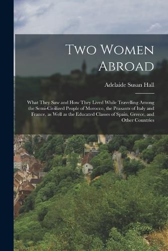 Two Women Abroad; What They saw and how They Lived While Travelling Among the Semi-civilized People of Morocco, the Peasants of Italy and France, as Well as the Educated Classes of Spain, Greece, and Other Countries