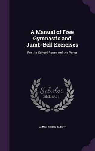 Cover image for A Manual of Free Gymnastic and Jumb-Bell Exercises: For the School-Room and the Parlor