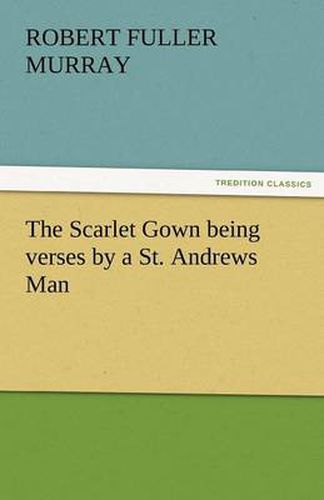 Cover image for The Scarlet Gown Being Verses by a St. Andrews Man