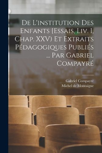 Cover image for De l'institution des enfants [Essais, liv. I, chap. XXV) et extraits pedagogiques publies ... par Gabriel Compayre