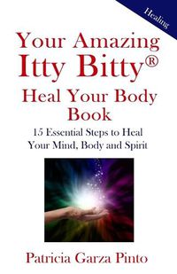 Cover image for Your Amazing Itty BittyTM Heal Your Body Book: 15 Simple Steps to Healing Your Body Mind and Spirit