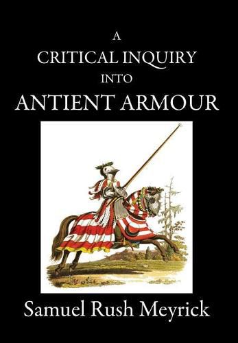 A Critical Inquiry Into Antient Armour: As It Existed in Europe, But Particularly in England, from the Norman Conquest to the Reign of King Charles II. Vol II