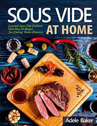 Cover image for Sous Vide at Home: Essential Sous Vide Cookbook With Over 50 Recipes For Cooking Under Pressure