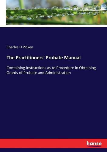 Cover image for The Practitioners' Probate Manual: Containing Instructions as to Procedure in Obtaining Grants of Probate and Administration