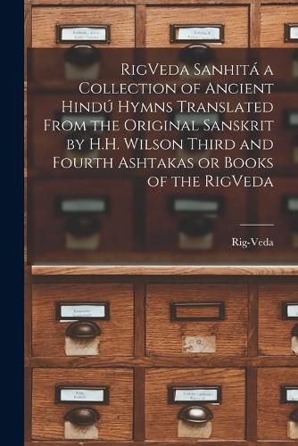 Cover image for RigVeda Sanhita a Collection of Ancient Hindu Hymns Translated From the Original Sanskrit by H.H. Wilson Third and Fourth Ashtakas or Books of the RigVeda