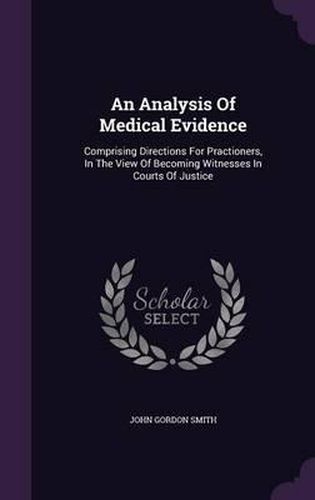 An Analysis of Medical Evidence: Comprising Directions for Practioners, in the View of Becoming Witnesses in Courts of Justice