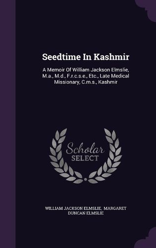 Cover image for Seedtime in Kashmir: A Memoir of William Jackson Elmslie, M.A., M.D., F.R.C.S.E., Etc., Late Medical Missionary, C.M.S., Kashmir
