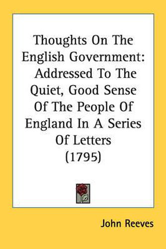 Thoughts on the English Government: Addressed to the Quiet, Good Sense of the People of England in a Series of Letters (1795)