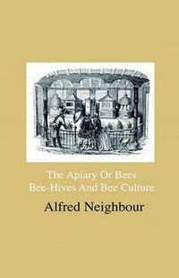 Cover image for The Apiary Or Bees, Bee-Hives And Bee Culture - Being A Familiar Account Of The Habits Of Bees, And Their Most Improved Methods Of Management, With Full Directions, Adapted For The Cottager, FArmEr Or Scientific Apiarian