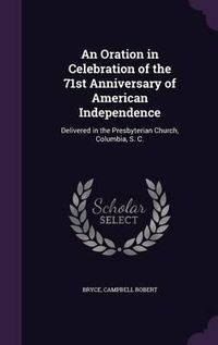 Cover image for An Oration in Celebration of the 71st Anniversary of American Independence: Delivered in the Presbyterian Church, Columbia, S. C.