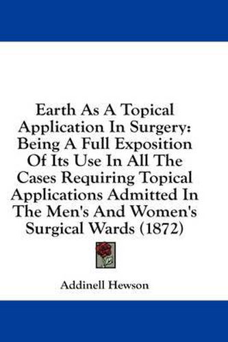 Cover image for Earth as a Topical Application in Surgery: Being a Full Exposition of Its Use in All the Cases Requiring Topical Applications Admitted in the Men's and Women's Surgical Wards (1872)