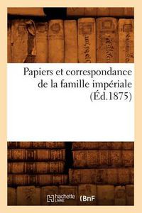 Cover image for Papiers Et Correspondance de la Famille Imperiale (Ed.1875)