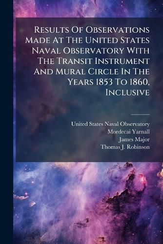 Cover image for Results Of Observations Made At The United States Naval Observatory With The Transit Instrument And Mural Circle In The Years 1853 To 1860, Inclusive