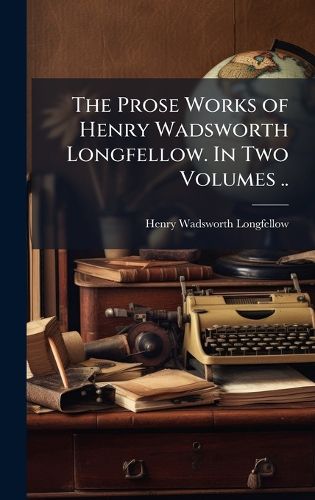 Cover image for The Prose Works of Henry Wadsworth Longfellow. In Two Volumes ..