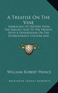 Cover image for A Treatise on the Vine: Embracing Its History from the Earliest Ages to the Present, with a Dissertation on the Establishment, Culture and Management of Vineyards