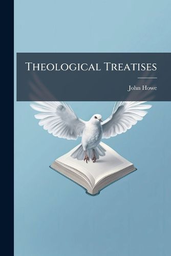 Cover image for Theological Treatises: Viz., God's Prescience of the Sins of Man; The Vanity of This Mortal Life; And the Redeemer's Dominion Over the Invisible World