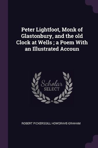 Cover image for Peter Lightfoot, Monk of Glastonbury, and the old Clock at Wells; a Poem With an Illustrated Accoun