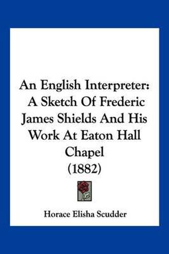 Cover image for An English Interpreter: A Sketch of Frederic James Shields and His Work at Eaton Hall Chapel (1882)