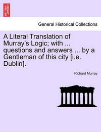 Cover image for A Literal Translation of Murray's Logic; With ... Questions and Answers ... by a Gentleman of This City [I.E. Dublin].