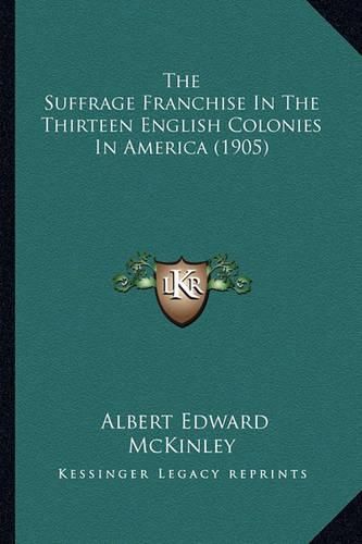 Cover image for The Suffrage Franchise in the Thirteen English Colonies in Athe Suffrage Franchise in the Thirteen English Colonies in America (1905) Merica (1905)