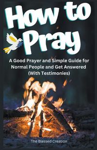 Cover image for How to Pray a Good Prayer and Simple Guide for Normal People and Get Answered (With Testimonies)