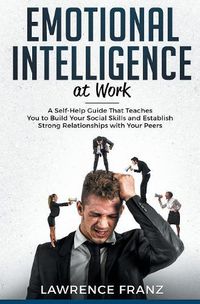 Cover image for Emotional Intelligence_at work: A Self-Help Guide That Teaches You to Build Your Social Skills and Establish Strong Relationships with Your Peers