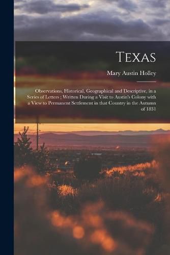 Cover image for Texas: Observations, Historical, Geographical and Descriptive, in a Series of Letters; Written During a Visit to Austin's Colony With a View to Permanent Settlement in That Country in the Autumn of 1831