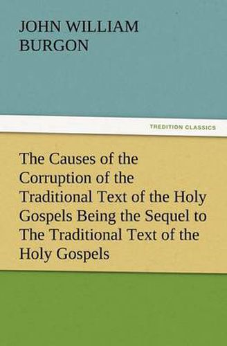 Cover image for The Causes of the Corruption of the Traditional Text of the Holy Gospels Being the Sequel to the Traditional Text of the Holy Gospels