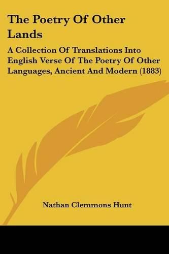 Cover image for The Poetry of Other Lands: A Collection of Translations Into English Verse of the Poetry of Other Languages, Ancient and Modern (1883)